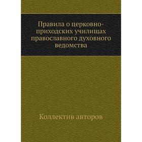

Правила о церковно-приходских училищах православного духовного ведомства. Коллектив авторов