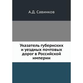 

Указатель губернских и уездных почтовых дорог в Российской империи. А. Д. Савинков