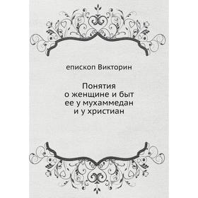

Понятия о женщине и быт ее у мухаммедан и у христиан. епископ Викторин