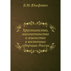 

Христианство, магометанство и язычество в восточных губерниях России. Б. М. Юзефович