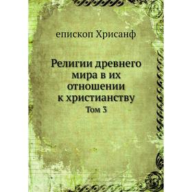 

Религии древнего мира в их отношении к христианству. Том 3. епископ Хрисанф