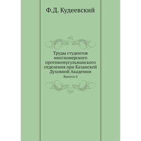 

Труды студентов миссионерского противомусульманского отделения при Казанской Духовной Академии. Выпуск 6. Ф. Д. Кудеевский