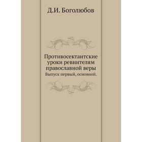

Противосектантские уроки ревнителям православной веры. Выпуск первый, основной. Д. И. Боголюбов