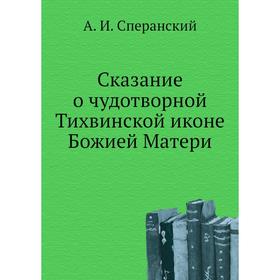 

Сказание о чудотворной Тихвинской иконе Божией Матери. А. И. Сперанский