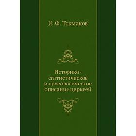 

Историко-статистическое и археологическое описание церквей. И. Ф. Токмаков