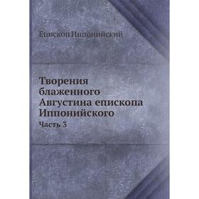 

Творения блаженного Августина епископа Иппонийского. Часть 3. Епископ Иппонийский
