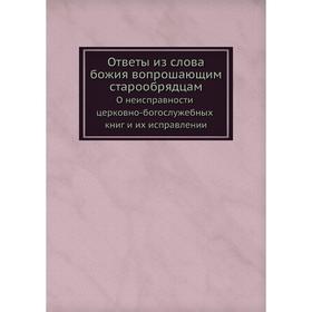 

Ответы из слова божия вопрошающим старообрядцам. О неисправности церковно-богослужебных книг и их исправлении