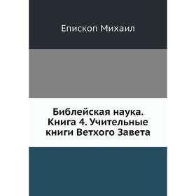 

Библейская наука. Книга 4. Учительные книги Ветхого Завета. Епископ Михаил