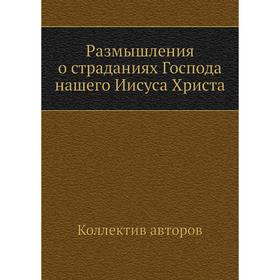 

Размышления о страданиях Господа нашего Иисуса Христа. Коллектив авторов