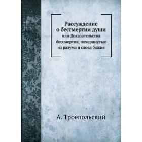 

Рассуждение о бессмертии души. или Доказательства бессмертия, почерпнутые из разума и слова божия. А. Троепольский