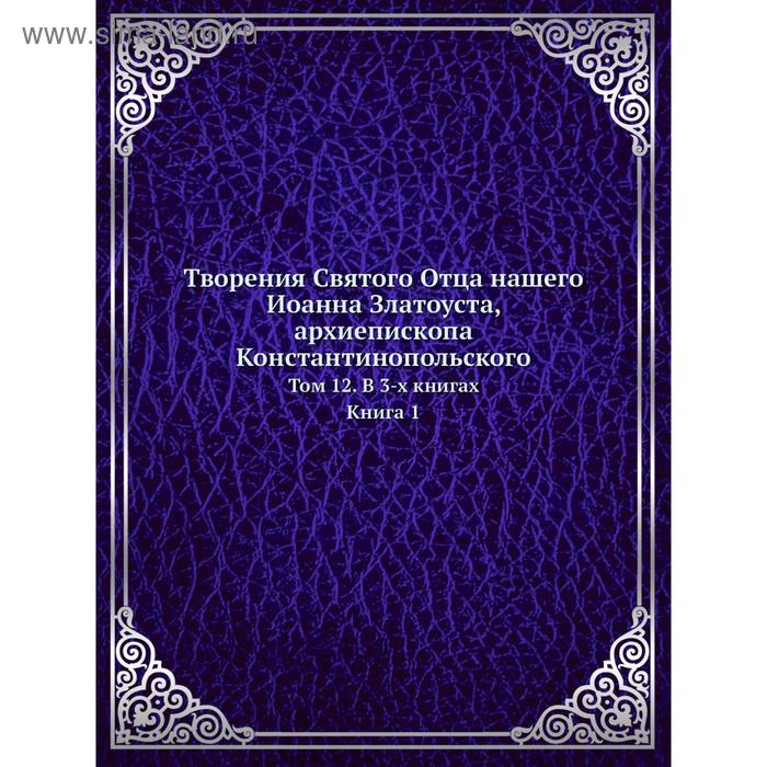 фото Творения святого отца нашего иоанна златоуста, архиепископа константинопольского. том 12. в 3-x книгах. книга 1 nobel press