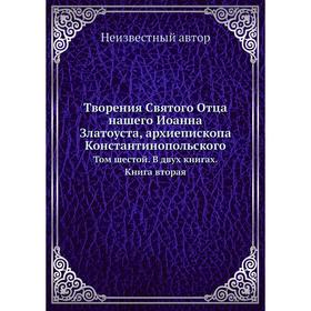 

Творения Святого Отца нашего Иоанна Златоуста, архиепископа Константинопольского. Том 6. В двух книгах. Книга вторая