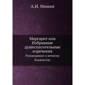 

Маргарит или Избранные душеспасительные изречения. Руководящие к вечному блаженству. А. И. Минин
