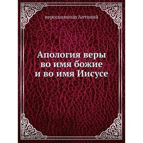 

Апология веры во имя божие и во имя Иисусе. иеросхимонах Антоний