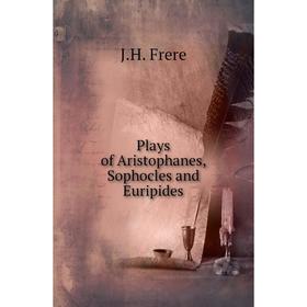 

Книга Plays of Aristophanes, Sophocles and Euripides. J.H. Frere
