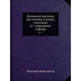 

Духовный цветник, для чтения в домах, училищах и с церковных кафедр. Часть 1