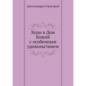 

Ходи в Дом Божий с особенным удовольствием. Архимандрит Григорий