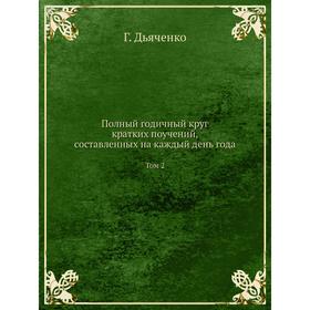 

Полный годичный круг кратких поучений, составленных на каждый день года. Том 2. Г. Дьяченко