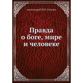 

Правда о боге, мире и человеке. протоиерей И. И. Сергиев