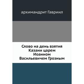 

Слово на день взятия Казани царем Иоанном Васильевичем Грозным. архимандрит Гавриил