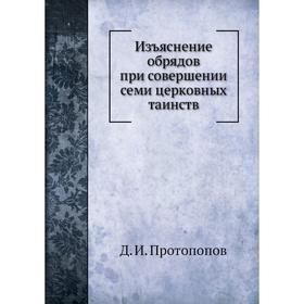 

Изъяснение обрядов при совершении семи церковных таинств. Д. И. Протопопов