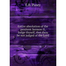

Книга Entire absolution of the penitent Sermon II, Judge thyself, that thou be not judged of the Lord. E.B. Pusey