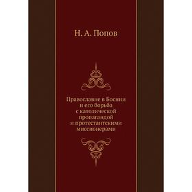 

Православие в Боснии и его борьба с католической пропагандой и протестантскими миссионерами. Н. А. Попов