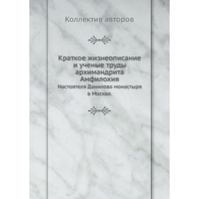 

Краткое жизнеописание и ученые труды архимандрита Амфилохия. Настоятеля Данилова монастыря в Москве. Коллектив авторов