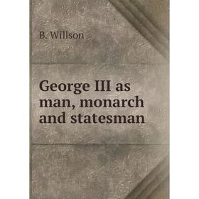 

Книга George III as man, monarch and statesman. B. Willson