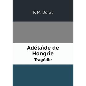 

Книга Adélaïde de Hongrie. Tragédie. P. M. Dorat