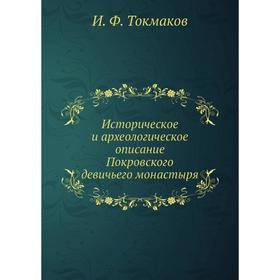 

Историческое и археологическое описание Покровского девичьего монастыря. И. Ф. Токмаков