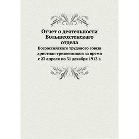 

Отчёт о деятельности Большеохтенскаго отдела. Всероссийскаго трудового союза христиан трезвенников за время с 23 апреля по 31 декабря 1913 г.