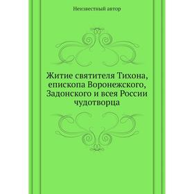

Житие святителя Тихона, епископа Воронежского, Задонского и всея России чудотворца