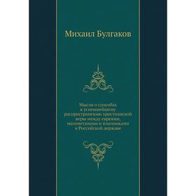 

Мысли о способах к успешнейшему распространению христианской веры между евреями, магометанами и язычниками в Российской державе. Михаил Булгаков