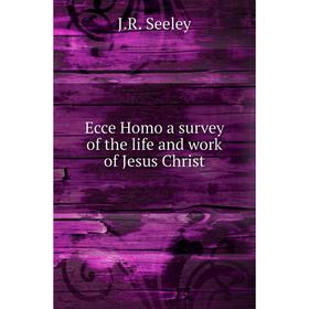 

Книга Ecce Homo a survey of the life and work of Jesus Christ. J.R. Seeley