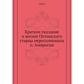 

Краткое сказание о жизни Оптинскаго старца иеросхимонаха о. Амвросия. Ераст