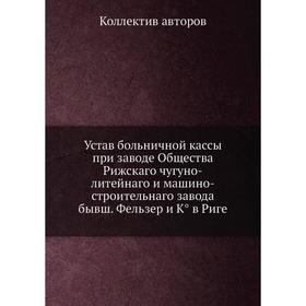 

Устав больничной кассы при заводе Общества Рижскаго чугуно-литейнаго и машино-строительнаго завода бывш. Фельзер и К° в Риге. Коллектив авторов