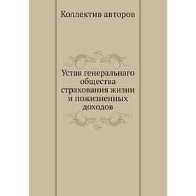 

Устав генеральнаго общества страхования жизни и пожизненных доходов. Коллектив авторов