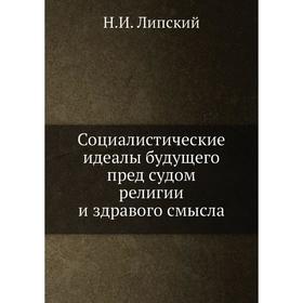 

Социалистические идеалы будущего пред судом религии и здравого смысла. Н. И. Липский