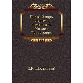 

Первый царь из дома Романовых Михаил Феодорович. Е.К. Шостацкий
