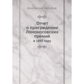 

Отчет о присуждении Ломоносовских премий. в 1895 году. Коллектив авторов