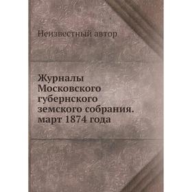 

Журналы Московского губернского земского собрания. март 1874 года