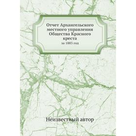 

Отчёт Архангельского местного управления Общества Красного креста. за 1883 год
