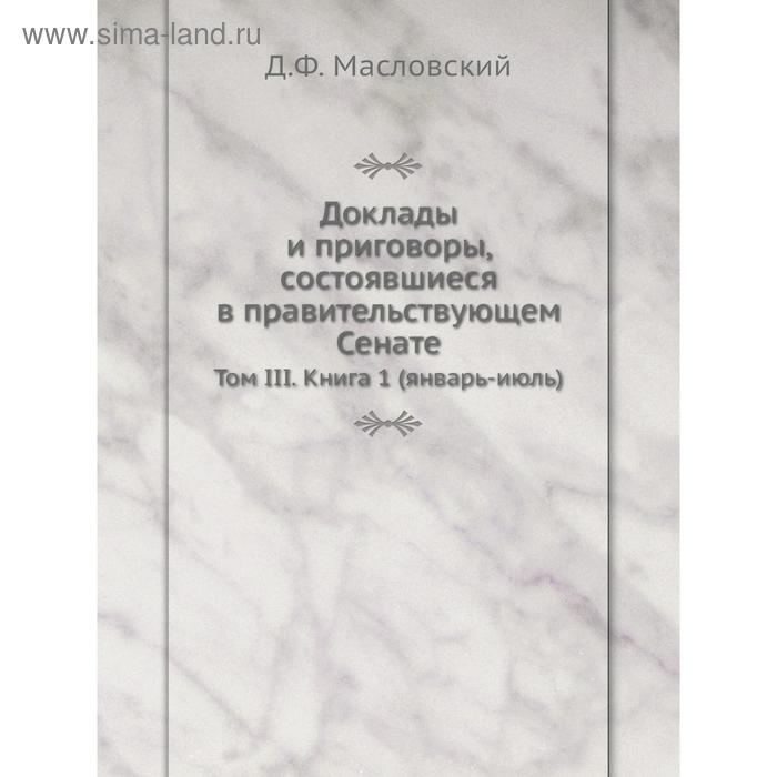 фото Доклады и приговоры, состоявшиеся в правительствующем сенате. том iii. книга 1 (январь-июль). д.ф. масловский nobel press