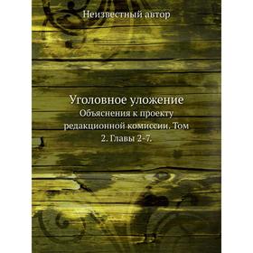 

Уголовное уложение. Объяснения к проекту редакционной комиссии. Том 2. Главы 2-7.