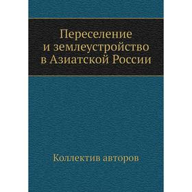 

Переселение и землеустройство в Азиатской России. Коллектив авторов
