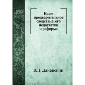 

Наше предварительное следствие, его недостатки и реформа. В. П. Даневский