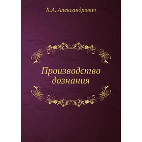 

Производство дознания. К. А. Александрович