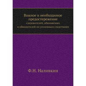 

Важное и необходимое предостережение. следователей, обвиняемых и обвинителей по уголовным следствиям. Ф. Н. Наливкин