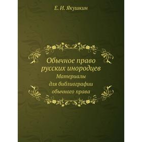 

Обычное право русских инородцев. Материалы для библиографии обычного права. Е.И. Якушкин